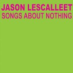 Jason Lescalleet - Songs About Nothing